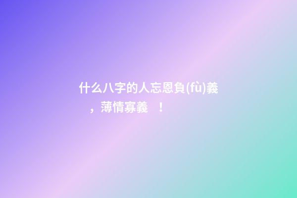 什么八字的人忘恩負(fù)義，薄情寡義！